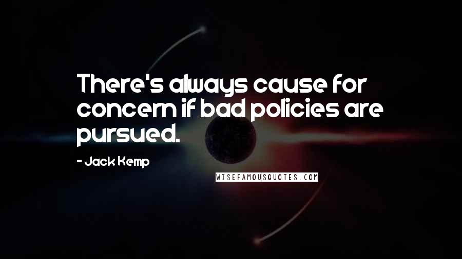 Jack Kemp Quotes: There's always cause for concern if bad policies are pursued.