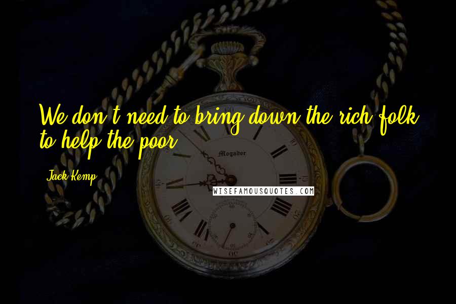 Jack Kemp Quotes: We don't need to bring down the rich folk to help the poor.