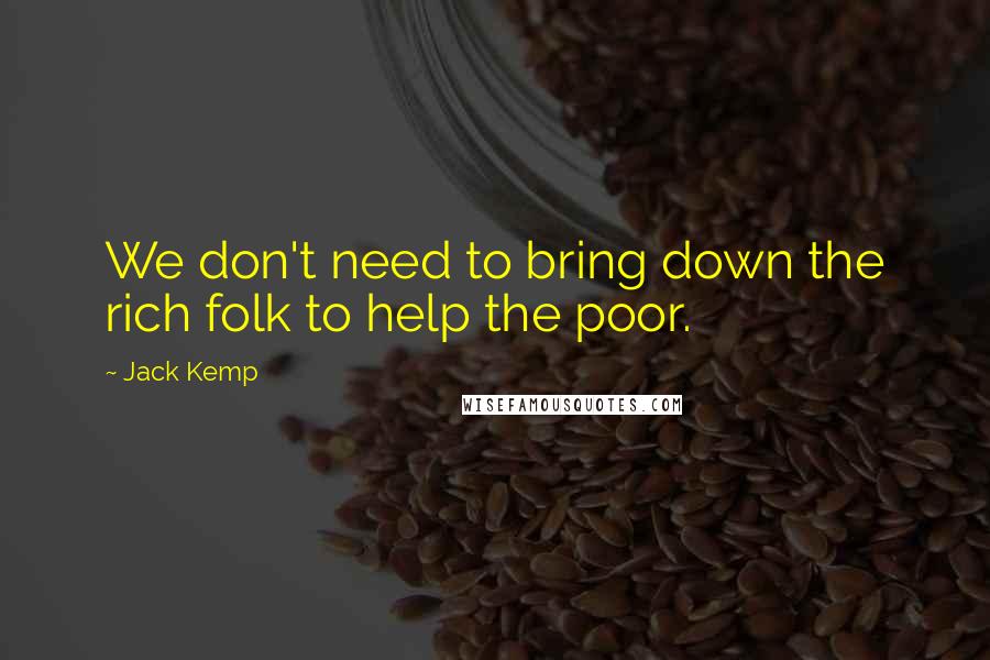 Jack Kemp Quotes: We don't need to bring down the rich folk to help the poor.