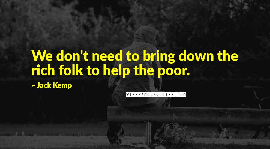 Jack Kemp Quotes: We don't need to bring down the rich folk to help the poor.