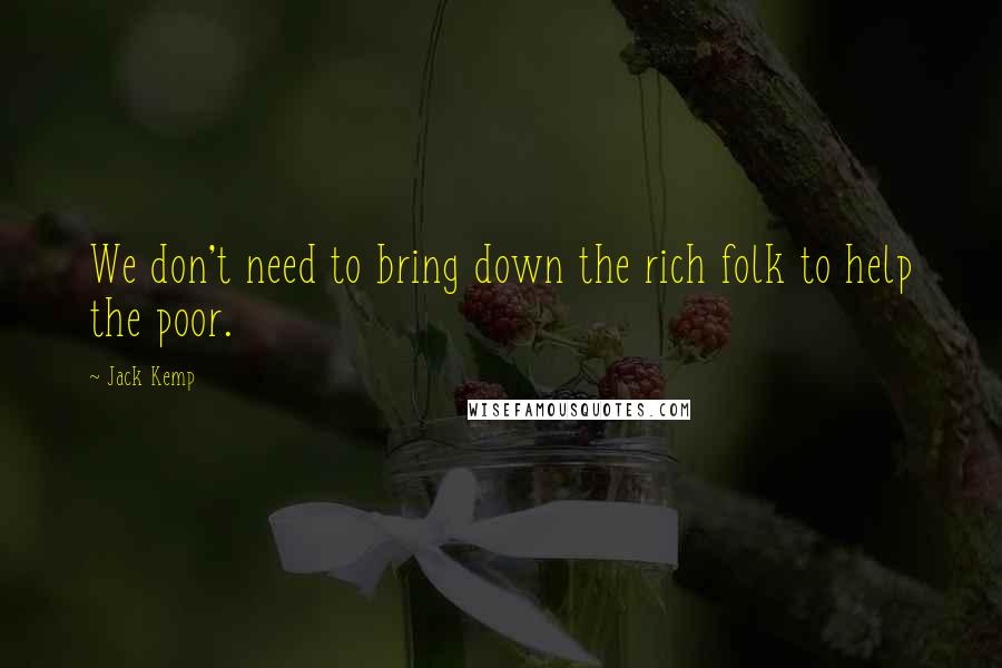 Jack Kemp Quotes: We don't need to bring down the rich folk to help the poor.