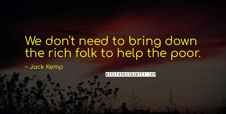 Jack Kemp Quotes: We don't need to bring down the rich folk to help the poor.