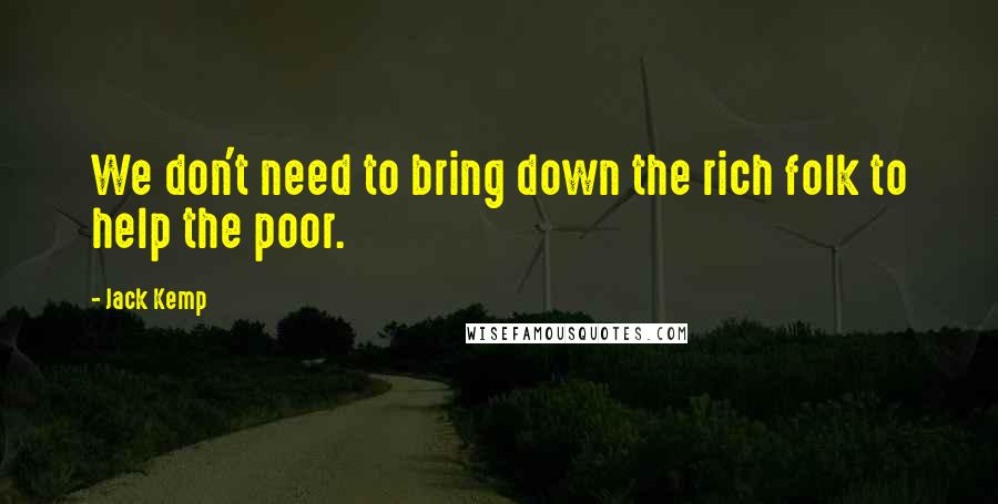 Jack Kemp Quotes: We don't need to bring down the rich folk to help the poor.
