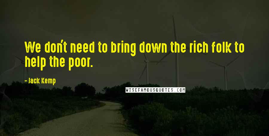 Jack Kemp Quotes: We don't need to bring down the rich folk to help the poor.