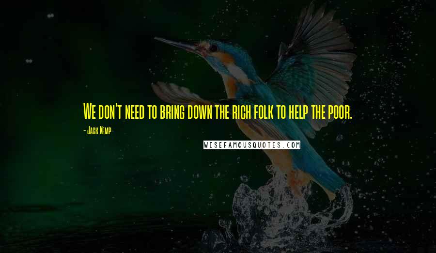 Jack Kemp Quotes: We don't need to bring down the rich folk to help the poor.