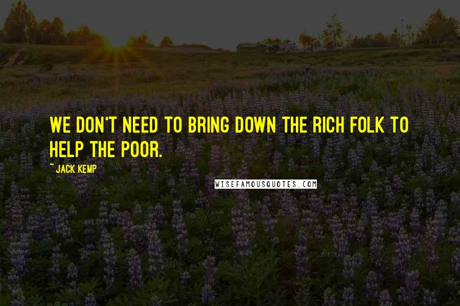 Jack Kemp Quotes: We don't need to bring down the rich folk to help the poor.