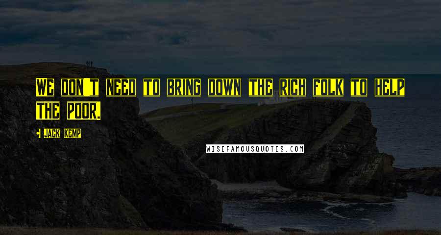 Jack Kemp Quotes: We don't need to bring down the rich folk to help the poor.