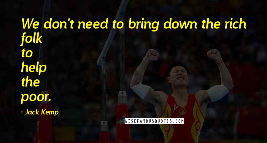 Jack Kemp Quotes: We don't need to bring down the rich folk to help the poor.