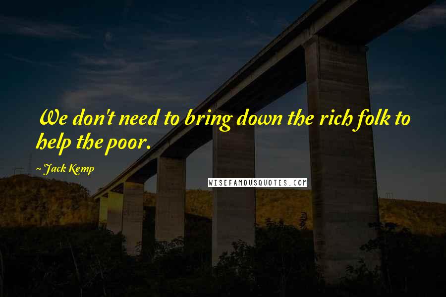 Jack Kemp Quotes: We don't need to bring down the rich folk to help the poor.