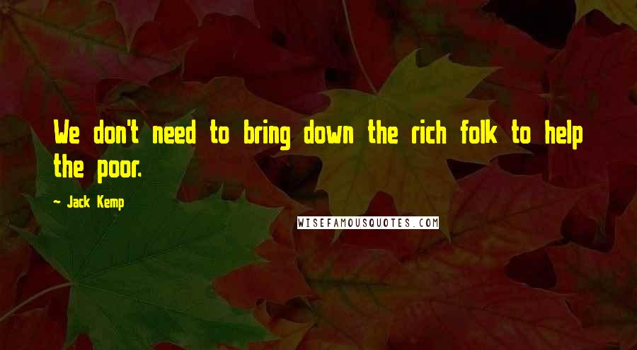 Jack Kemp Quotes: We don't need to bring down the rich folk to help the poor.