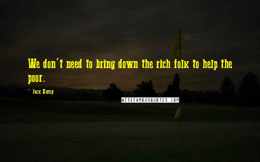 Jack Kemp Quotes: We don't need to bring down the rich folk to help the poor.