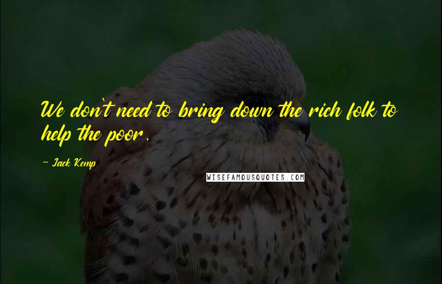 Jack Kemp Quotes: We don't need to bring down the rich folk to help the poor.