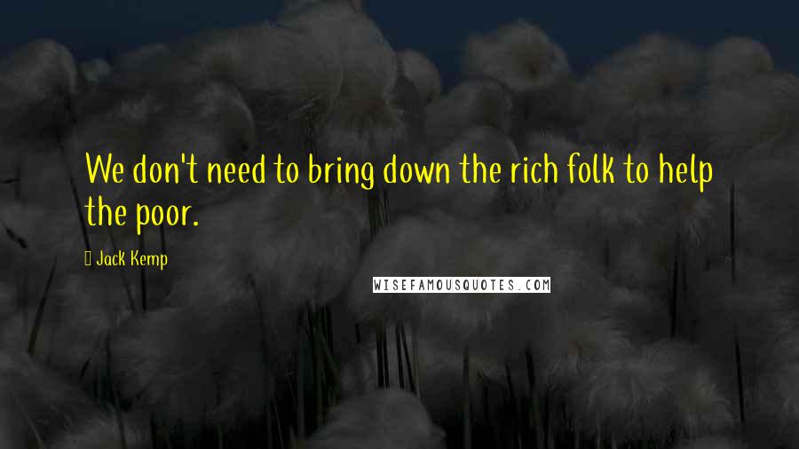 Jack Kemp Quotes: We don't need to bring down the rich folk to help the poor.