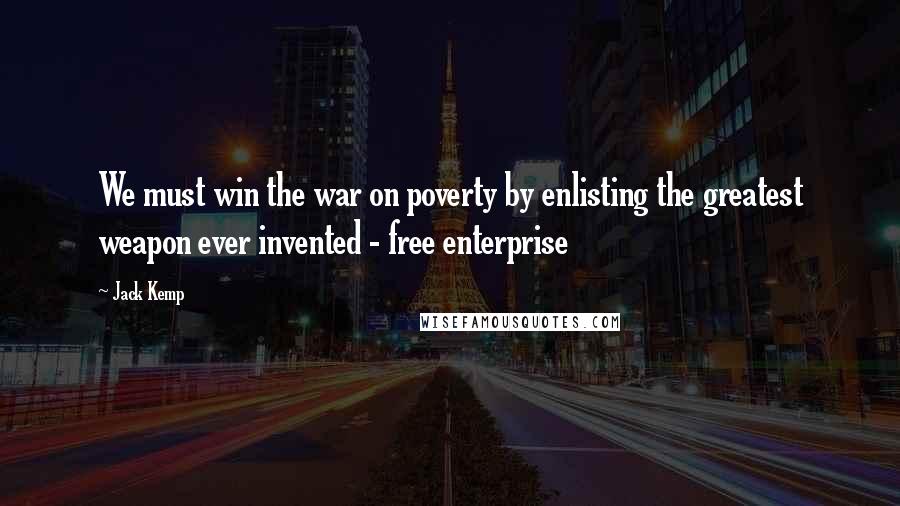 Jack Kemp Quotes: We must win the war on poverty by enlisting the greatest weapon ever invented - free enterprise