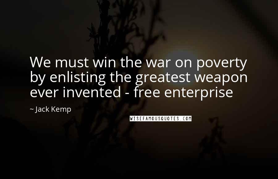Jack Kemp Quotes: We must win the war on poverty by enlisting the greatest weapon ever invented - free enterprise