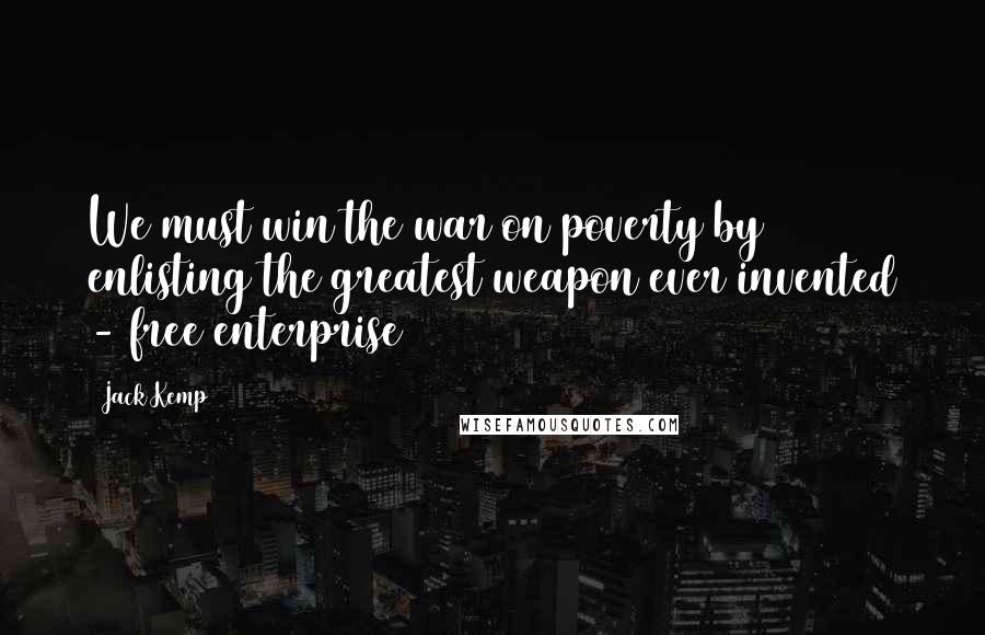 Jack Kemp Quotes: We must win the war on poverty by enlisting the greatest weapon ever invented - free enterprise
