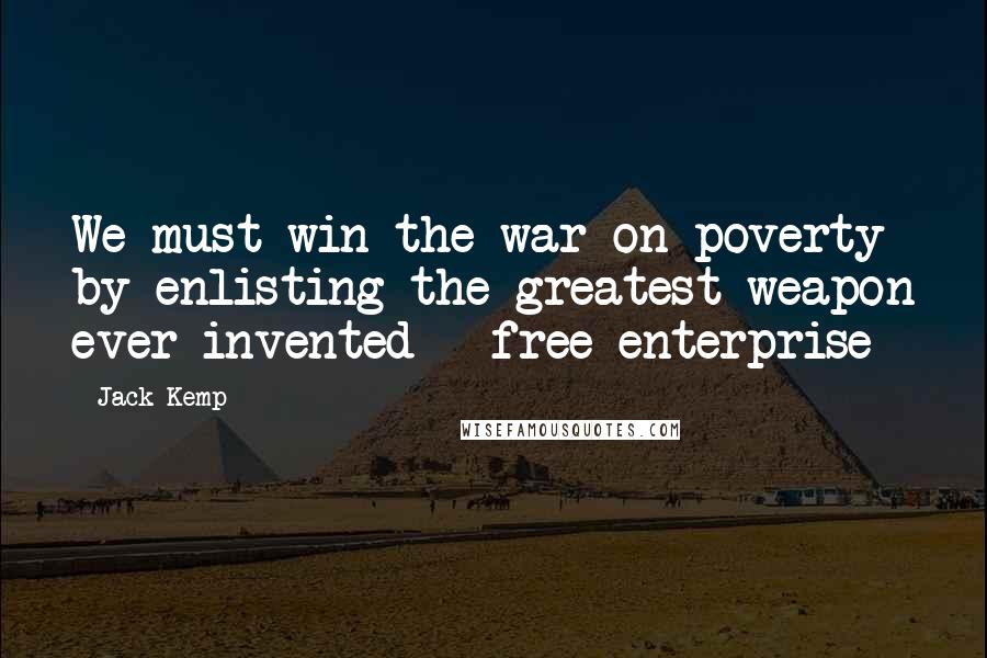 Jack Kemp Quotes: We must win the war on poverty by enlisting the greatest weapon ever invented - free enterprise
