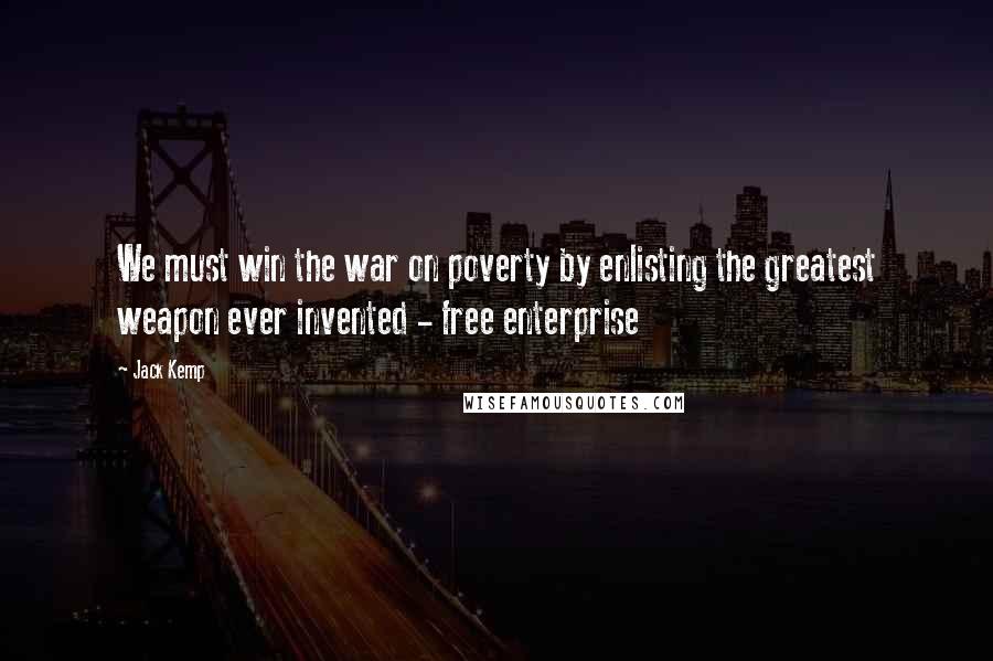 Jack Kemp Quotes: We must win the war on poverty by enlisting the greatest weapon ever invented - free enterprise
