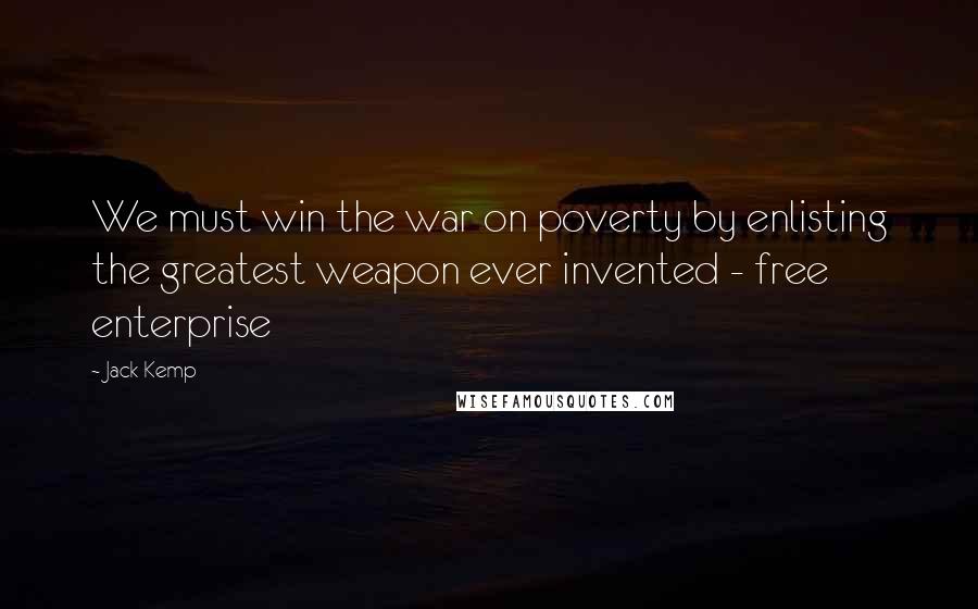 Jack Kemp Quotes: We must win the war on poverty by enlisting the greatest weapon ever invented - free enterprise