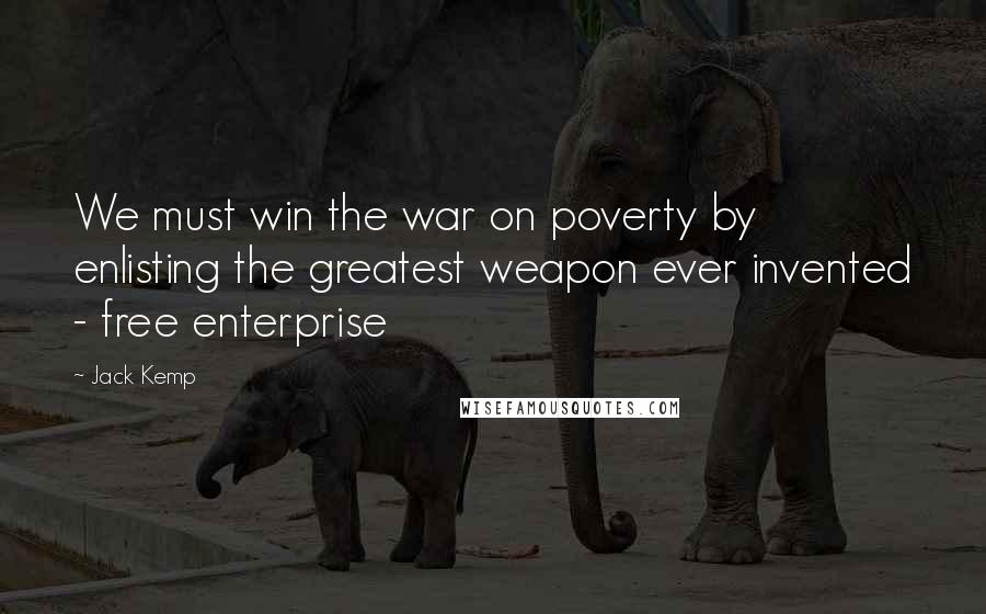 Jack Kemp Quotes: We must win the war on poverty by enlisting the greatest weapon ever invented - free enterprise
