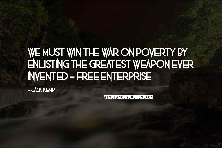 Jack Kemp Quotes: We must win the war on poverty by enlisting the greatest weapon ever invented - free enterprise