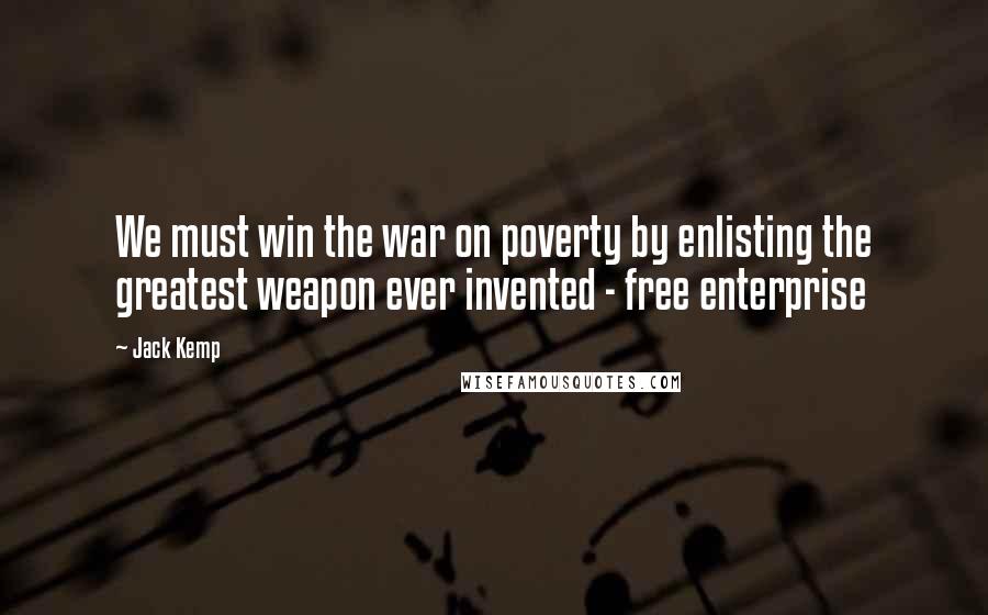 Jack Kemp Quotes: We must win the war on poverty by enlisting the greatest weapon ever invented - free enterprise