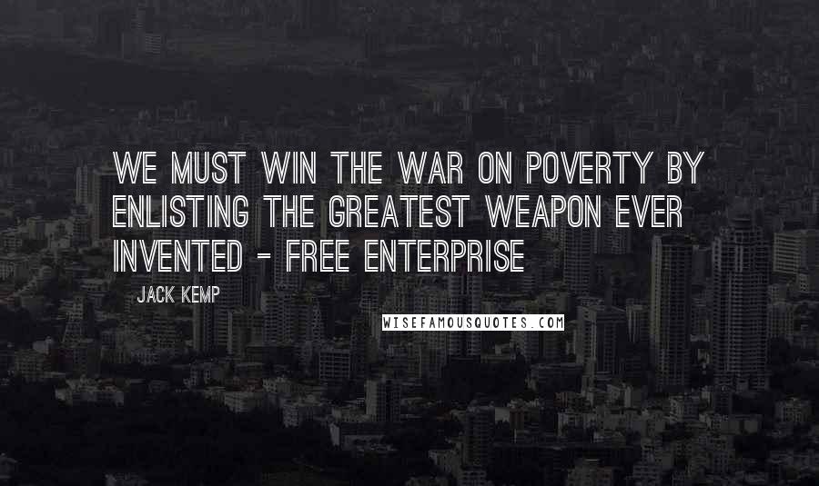 Jack Kemp Quotes: We must win the war on poverty by enlisting the greatest weapon ever invented - free enterprise