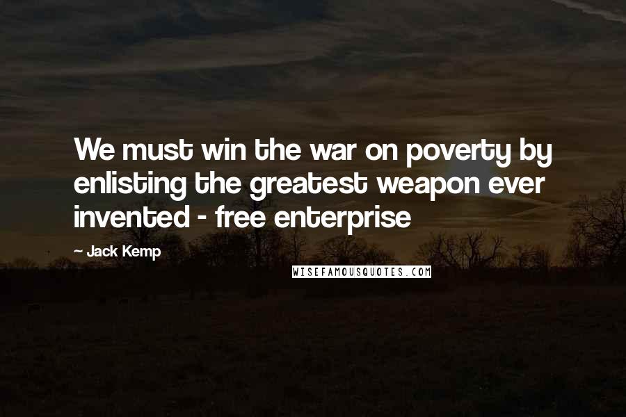 Jack Kemp Quotes: We must win the war on poverty by enlisting the greatest weapon ever invented - free enterprise