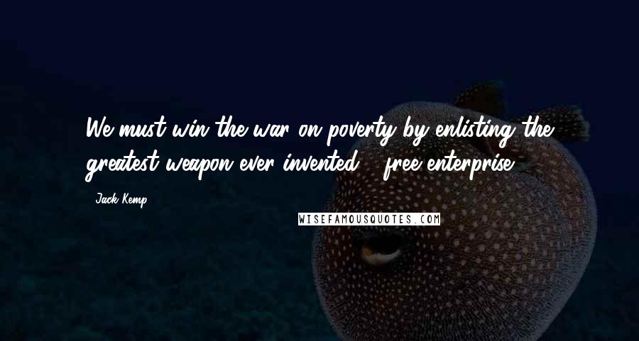 Jack Kemp Quotes: We must win the war on poverty by enlisting the greatest weapon ever invented - free enterprise