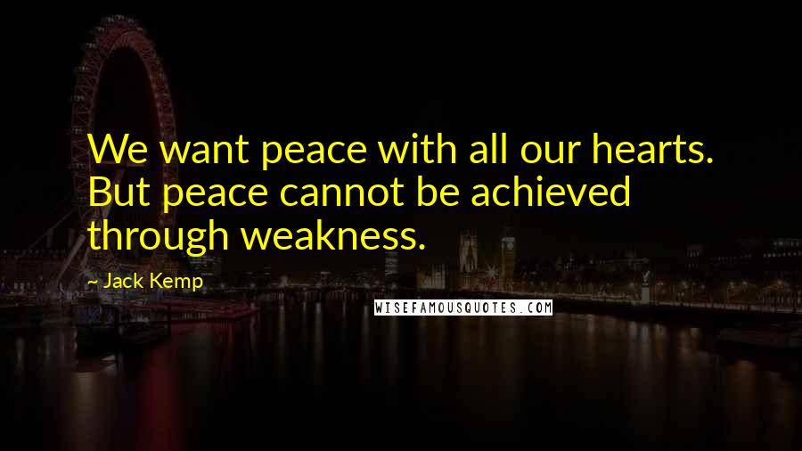 Jack Kemp Quotes: We want peace with all our hearts. But peace cannot be achieved through weakness.