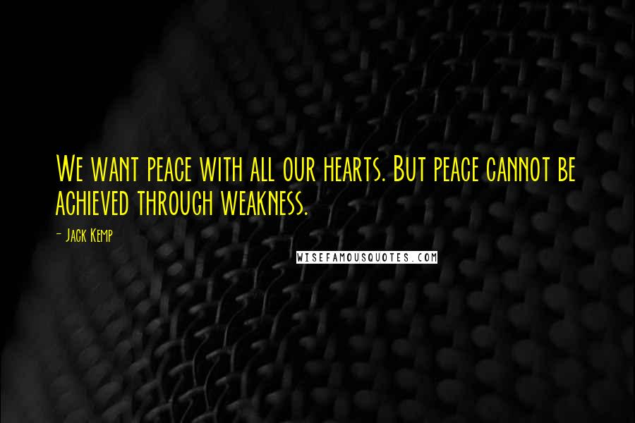 Jack Kemp Quotes: We want peace with all our hearts. But peace cannot be achieved through weakness.