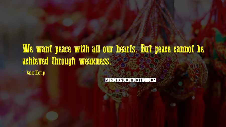 Jack Kemp Quotes: We want peace with all our hearts. But peace cannot be achieved through weakness.