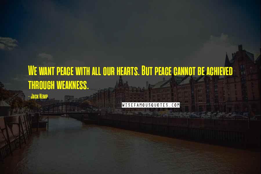 Jack Kemp Quotes: We want peace with all our hearts. But peace cannot be achieved through weakness.