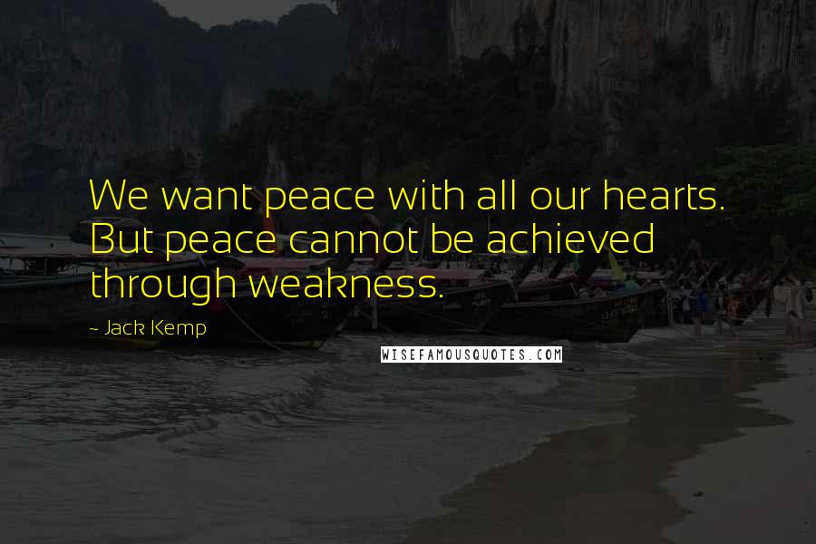 Jack Kemp Quotes: We want peace with all our hearts. But peace cannot be achieved through weakness.