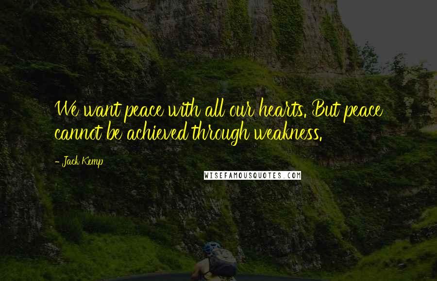 Jack Kemp Quotes: We want peace with all our hearts. But peace cannot be achieved through weakness.