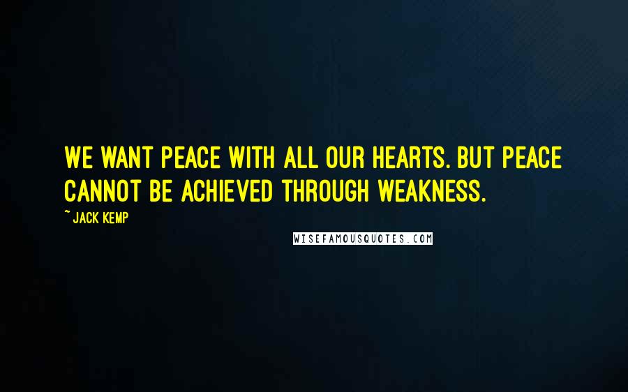 Jack Kemp Quotes: We want peace with all our hearts. But peace cannot be achieved through weakness.