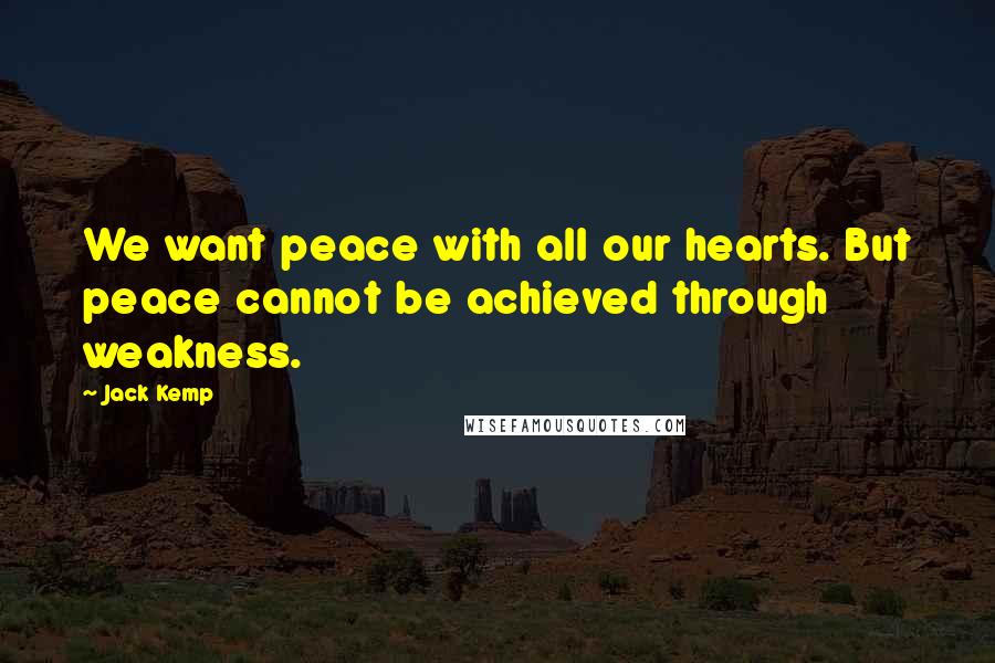 Jack Kemp Quotes: We want peace with all our hearts. But peace cannot be achieved through weakness.