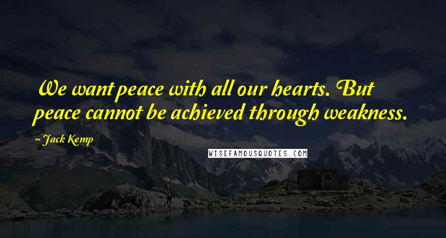 Jack Kemp Quotes: We want peace with all our hearts. But peace cannot be achieved through weakness.