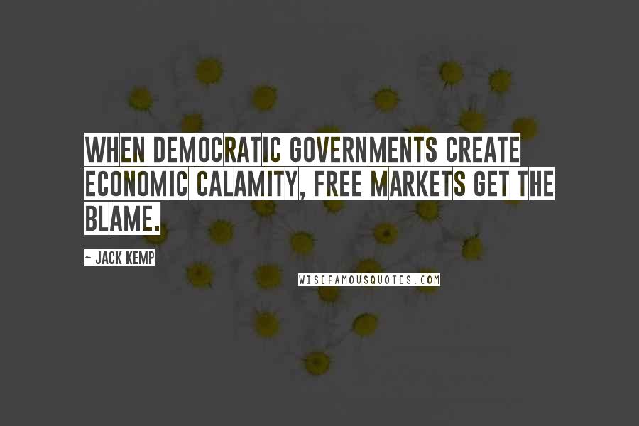 Jack Kemp Quotes: When democratic governments create economic calamity, free markets get the blame.