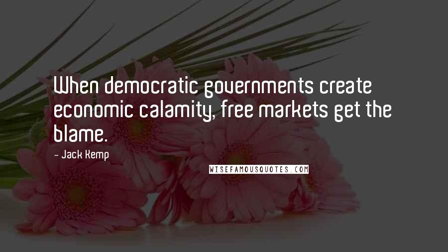 Jack Kemp Quotes: When democratic governments create economic calamity, free markets get the blame.