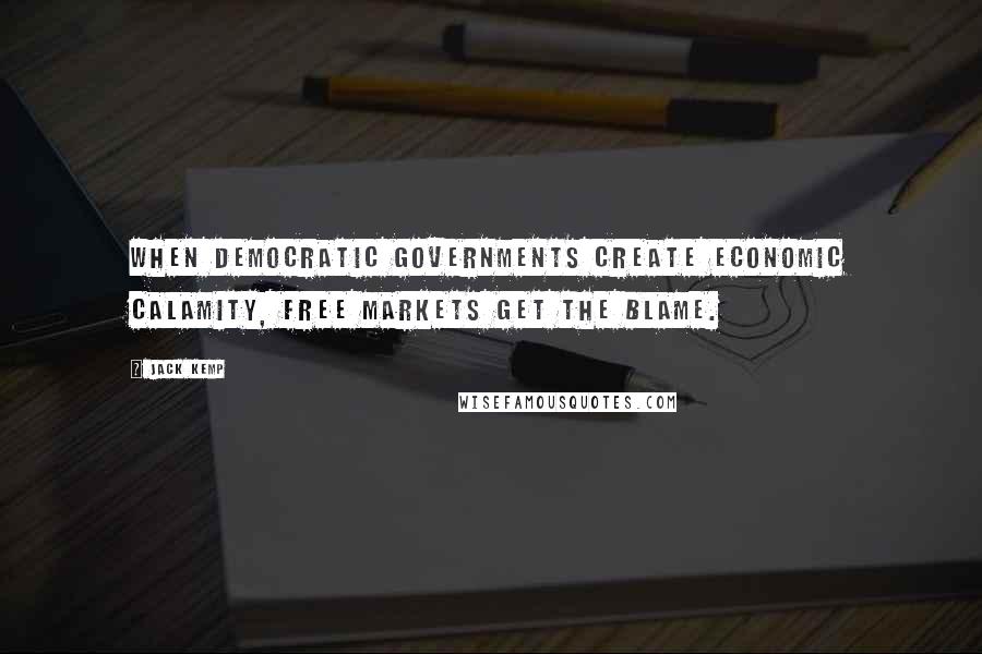 Jack Kemp Quotes: When democratic governments create economic calamity, free markets get the blame.