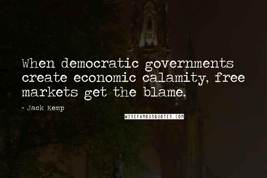 Jack Kemp Quotes: When democratic governments create economic calamity, free markets get the blame.