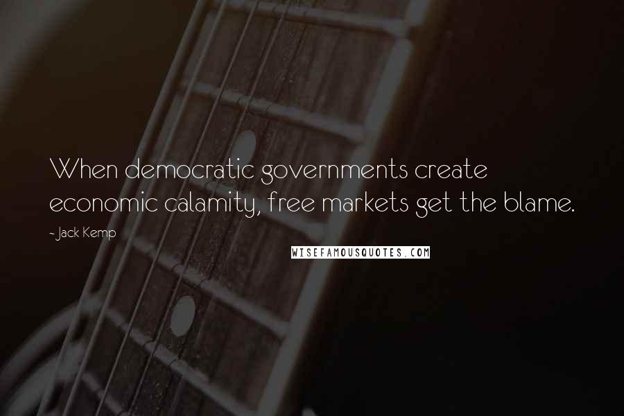 Jack Kemp Quotes: When democratic governments create economic calamity, free markets get the blame.