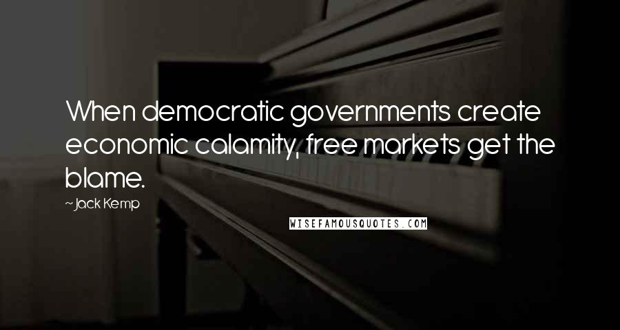 Jack Kemp Quotes: When democratic governments create economic calamity, free markets get the blame.