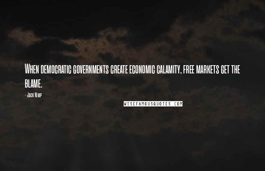 Jack Kemp Quotes: When democratic governments create economic calamity, free markets get the blame.