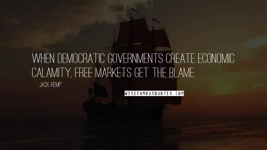 Jack Kemp Quotes: When democratic governments create economic calamity, free markets get the blame.