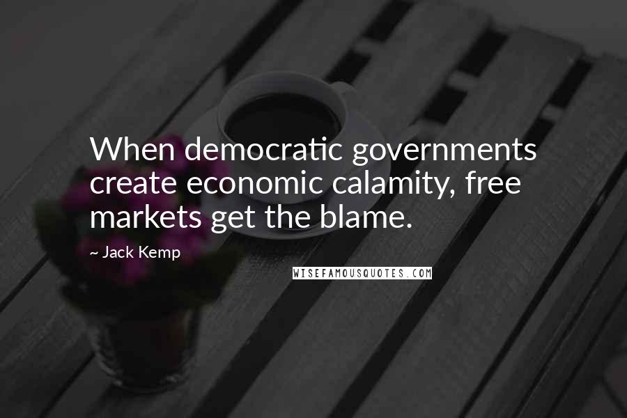 Jack Kemp Quotes: When democratic governments create economic calamity, free markets get the blame.