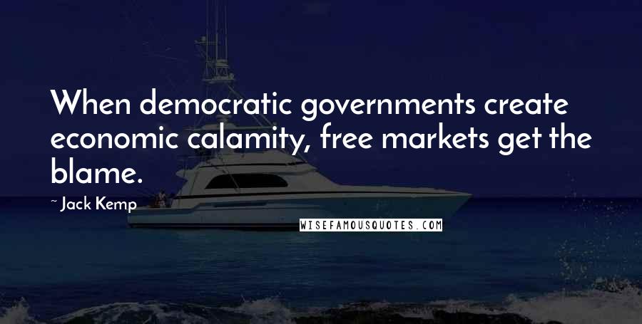 Jack Kemp Quotes: When democratic governments create economic calamity, free markets get the blame.