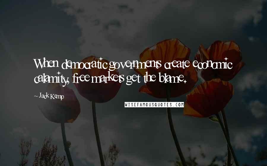 Jack Kemp Quotes: When democratic governments create economic calamity, free markets get the blame.