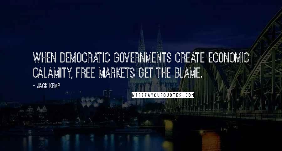 Jack Kemp Quotes: When democratic governments create economic calamity, free markets get the blame.